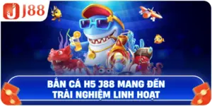 Bắn cá H5 đổi thưởng J88 mang đến trải nghiệm linh hoạt