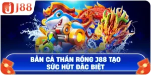 Bắn Cá Thần Rồng J88 tạo sức hút đặc biệt