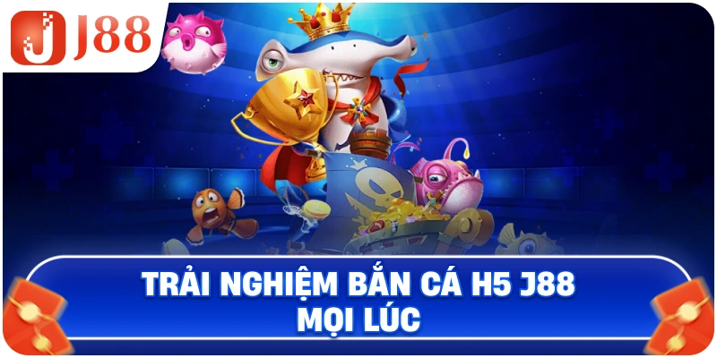 Trải nghiệm Bắn Cá H5 J88 mọi lúc